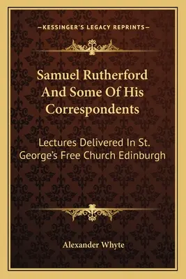 Samuel Rutherford et certains de ses correspondants : Lectures Delivered In St. George's Free Church Edinburgh (en anglais) - Samuel Rutherford And Some Of His Correspondents: Lectures Delivered In St. George's Free Church Edinburgh