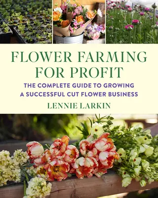 Flower Farming for Profit : Le guide complet pour développer une entreprise de fleurs coupées prospère - Flower Farming for Profit: The Complete Guide to Growing a Successful Cut Flower Business