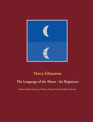 Le langage de la lune - pour les débutants : Rêves, voyages de rêve, visions, présages, images, mythes et plus encore. - The Language of the Moon - for Beginners: Dreams, Dream Journeys, Visions, Omens, Pictures, Myths and more