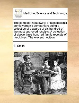 La femme au foyer accomplie : Ou le compagnon de la femme accomplie : Le livre est un recueil de plus de six cents recettes parmi les plus approuvées. a - The Compleat Housewife: Or Accomplish'd Gentlewoman's Companion: Being a Collection of Upwards of Six Hundred of the Most Approved Receipts. a