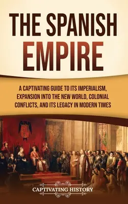 L'Empire espagnol : Un guide captivant sur son impérialisme, son expansion dans le Nouveau Monde, ses conflits coloniaux et son héritage dans l'époque moderne. - The Spanish Empire: A Captivating Guide to Its Imperialism, Expansion into the New World, Colonial Conflicts, and Its Legacy in Modern Tim