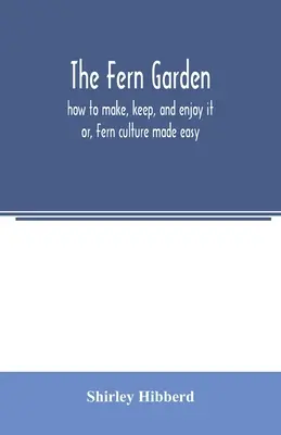 Le jardin de fougères : comment le créer, le conserver et en profiter ; ou la culture des fougères en toute simplicité - The fern garden: how to make, keep, and enjoy it; or, Fern culture made easy