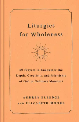 Liturgies pour la plénitude : 60 prières pour rencontrer la profondeur, la créativité et l'amitié de Dieu dans les moments ordinaires - Liturgies for Wholeness: 60 Prayers to Encounter the Depth, Creativity, and Friendship of God in Ordinary Moments