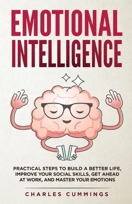 L'intelligence émotionnelle : Les étapes pratiques pour construire une vie meilleure, améliorer vos compétences sociales, prendre de l'avance au travail et maîtriser vos émotions. - Emotional Intelligence: Practical Steps to Build a Better Life, Improve Your Social Skills, Get Ahead at Work, and Master Your Emotions