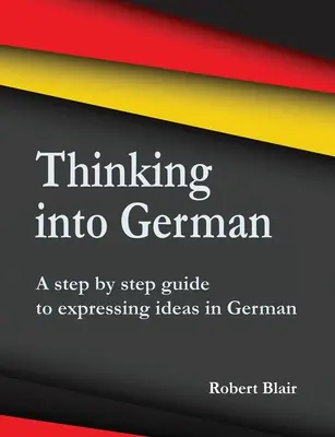 Penser en allemand : un guide pas à pas pour exprimer ses idées en allemand - Thinking into German: A step by step guide to expressing ideas in German