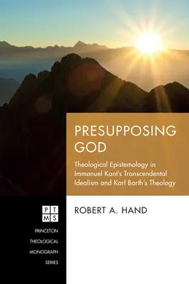 Présupposer Dieu : L'épistémologie théologique dans l'idéalisme transcendantal d'Emmanuel Kant et la théologie de Karl Barth - Presupposing God: Theological Epistemology in Immanuel Kant's Transcendental Idealism and Karl Barth's Theology