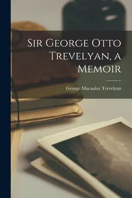 Sir George Otto Trevelyan, un mémoire - Sir George Otto Trevelyan, a Memoir