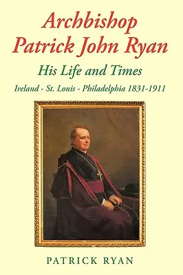 L'archevêque Patrick John Ryan : sa vie et son époque : Irlande - Saint-Louis - Philadelphie 1831-1911 - Archbishop Patrick John Ryan His Life and Times: Ireland - St. Louis - Philadelphia 1831-1911
