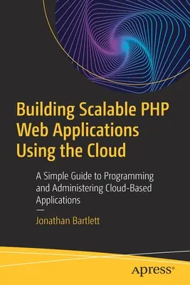 Construire des applications web PHP évolutives en utilisant le cloud : Un guide simple pour programmer et administrer des applications basées sur le cloud - Building Scalable PHP Web Applications Using the Cloud: A Simple Guide to Programming and Administering Cloud-Based Applications