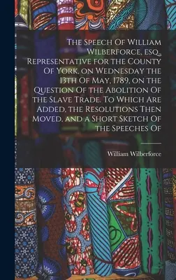 Le discours de William Wilberforce, représentant du comté de York, le mercredi 13 mai 1789, sur la question de l'abolition de la peine de mort. - The Speech Of William Wilberforce, esq., Representative for the County Of York, on Wednesday the 13th Of May, 1789, on the Question Of the Abolition O