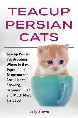 Chats persans en tétine : L'élevage du chat persan, où l'acheter, les types de chats, les soins, le tempérament, le coût, la santé, les expositions, le toilettage, l'alimentation et bien d'autres choses encore. - Teacup Persian Cats: Teacup Persian Cat Breeding, Where to Buy, Types, Care, Temperament, Cost, Health, Showing, Grooming, Diet and Much Mo