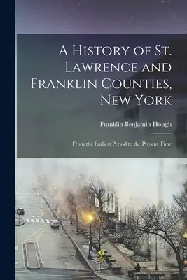 Histoire des comtés de St. Lawrence et Franklin, New York : De la période la plus ancienne à l'époque actuelle - A History of St. Lawrence and Franklin Counties, New York: From the Earliest Period to the Present Time