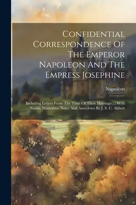 Correspondance confidentielle de l'empereur Napoléon et de l'impératrice Joséphine : Y compris des lettres datant de l'époque de leur mariage... : Avec Numb. Illust - Confidential Correspondence Of The Emperor Napoleon And The Empress Josephine: Including Letters From The Time Of Their Marriage...: With Numb. Illust
