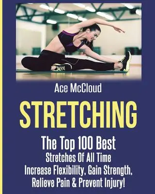 Stretching : Les 100 meilleurs étirements de tous les temps : Augmenter la flexibilité, gagner en force, soulager la douleur et prévenir les blessures - Stretching: The Top 100 Best Stretches Of All Time: Increase Flexibility, Gain Strength, Relieve Pain & Prevent Injury