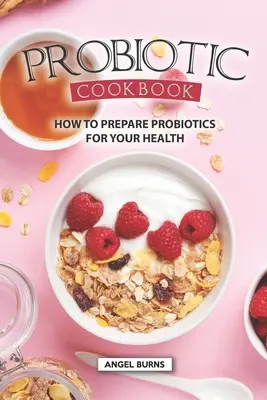 Le livre de cuisine des probiotiques : Comment préparer des probiotiques pour votre santé - Probiotic Cookbook: How To Prepare Probiotics for Your Health