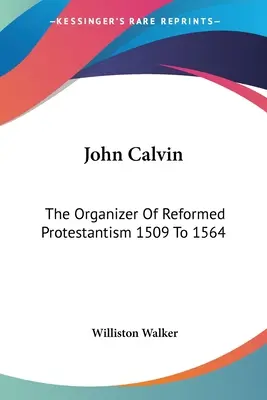 Jean Calvin : l'organisateur du protestantisme réformé de 1509 à 1564 - John Calvin: The Organizer Of Reformed Protestantism 1509 To 1564