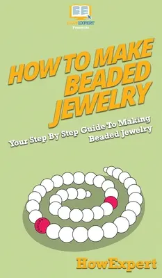 Comment faire des bijoux en perles : Votre guide pas à pas pour fabriquer des bijoux en perles - How To Make Beaded Jewelry: Your Step By Step Guide To Making Beaded Jewelry