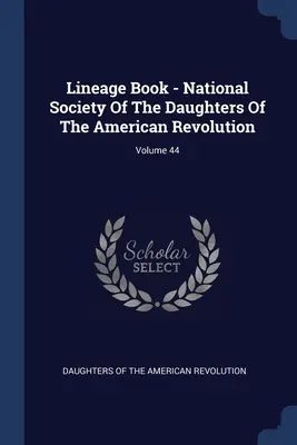 Lineage Book - National Society Of The Daughters Of The American Revolution ; Volume 44 - Lineage Book - National Society Of The Daughters Of The American Revolution; Volume 44