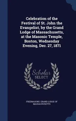 Célébration de la fête de Saint-Jean l'Évangéliste, par la Grande Loge du Massachusetts, au Temple maçonnique de Boston, mercredi soir, 27 décembre - Celebration of the Festival of St. John the Evangelist, by the Grand Lodge of Massachusetts, at the Masonic Temple, Boston, Wednesday Evening, Dec. 27