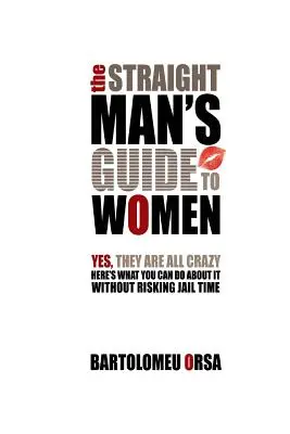 Le guide des femmes pour les hétérosexuels : Oui, elles sont toutes folles - Voici ce que vous pouvez faire sans risquer la prison - The Straight Man's Guide to Women: Yes, They Are All Crazy - Here's What You Can Do About It Without Risking Jail Time