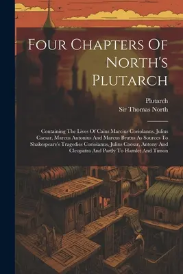 Quatre chapitres du Plutarque de North : La vie de Caius Marcius Coriolanus, Jules César, Marcus Antonius et Marcus Brutus comme sources de l'histoire. - Four Chapters Of North's Plutarch: Containing The Lives Of Caius Marcius Coriolanus, Julius Caesar, Marcus Antonius And Marcus Brutus As Sources To Sh