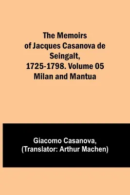 Les Mémoires de Jacques Casanova de Seingalt, 1725-1798. Volume 05 : Milan et Mantoue - The Memoirs of Jacques Casanova de Seingalt, 1725-1798. Volume 05: Milan and Mantua