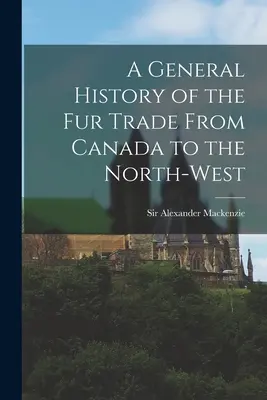 Histoire générale de la traite des fourrures du Canada au Nord-Ouest [microforme] - A General History of the Fur Trade From Canada to the North-west [microform]