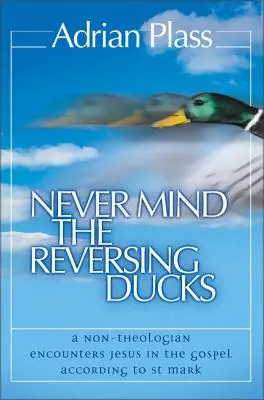 Ne vous préoccupez pas des canards qui s'inversent : Un non-théologien rencontre Jésus dans l'Évangile selon saint Marc - Never Mind the Reversing Ducks: A Non-Theologian Encounters Jesus in the Gospel According to St Mark