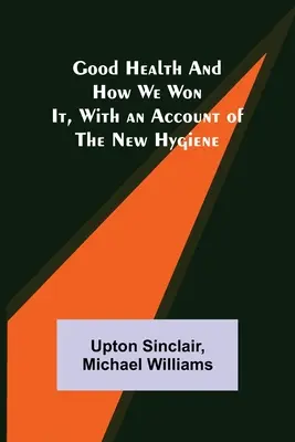 La bonne santé et comment nous l'avons gagnée, avec un compte rendu de la nouvelle hygiène - Good Health and How We Won It, With an Account of the New Hygiene