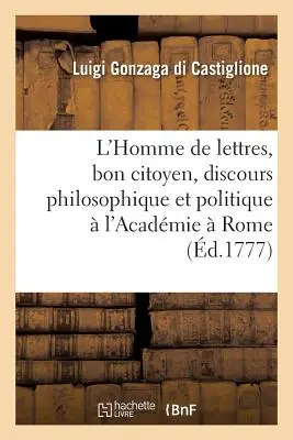 L'Homme de Lettres, Bon Citoyen, Discours Philosophique Et Politique : Prononc l'Acadmie Des Arcades Rome - L'Homme de Lettres, Bon Citoyen, Discours Philosophique Et Politique: Prononc  l'Acadmie Des Arcades  Rome