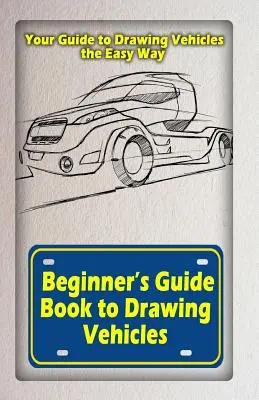 Guide du dessin de véhicules pour débutants : Votre guide pour dessiner des véhicules facilement - Beginners Guide Book to Drawing Vehicles: Your Guide to Drawing Vehicles the Easy Way