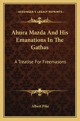 Ahura Mazda et ses émanations dans les Gathas : un traité pour les francs-maçons - Ahura Mazda And His Emanations In The Gathas: A Treatise For Freemasons