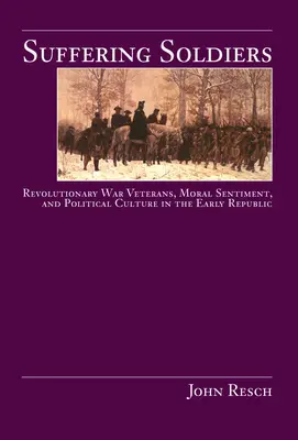 Soldats souffrants : Les vétérans de la guerre d'Indépendance, le sentiment moral et la culture politique au début de la République - Suffering Soldiers: Revolutionary War Veterans, Moral Sentiment, and Political Culture in the Early Republic