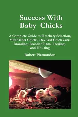 Le succès avec les poussins : Un guide complet sur la sélection au couvoir, les poussins commandés par courrier, les soins aux poussins d'un jour, la couvaison, les plans de la couveuse, l'alimentation et l'élevage. - Success with Baby Chicks: A Complete Guide to Hatchery Selection, Mail-Order Chicks, Day-Old Chick Care, Brooding, Brooder Plans, Feeding, and H