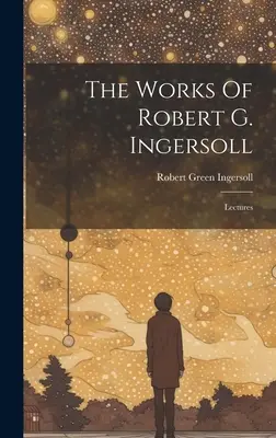 Les œuvres de Robert G. Ingersoll : Conférences - The Works Of Robert G. Ingersoll: Lectures