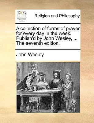 Une collection de formes de prières pour chaque jour de la semaine. Publié par John Wesley, ... la septième édition. - A Collection of Forms of Prayer for Every Day in the Week. Publish'd by John Wesley, ... the Seventh Edition.