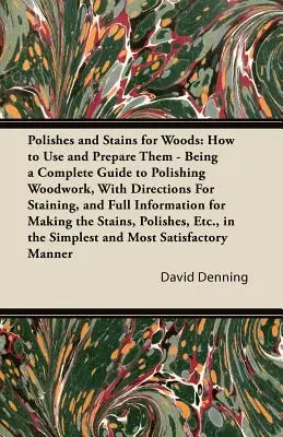 Vernis et teintures pour le bois : Comment les utiliser et les préparer - Un guide complet pour polir les boiseries, avec des instructions pour les teindre, et des informations complètes. - Polishes and Stains for Woods: How to Use and Prepare them - Being a Complete Guide to Polishing Woodwork, with Directions for Staining, and Full Inf