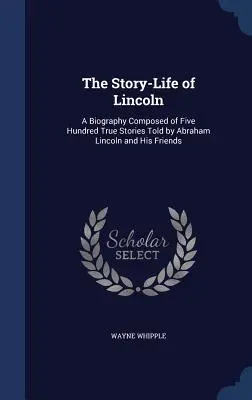 L'histoire de la vie de Lincoln : Une biographie composée de cinq cents histoires vraies racontées par Abraham Lincoln et ses amis - The Story-Life of Lincoln: A Biography Composed of Five Hundred True Stories Told by Abraham Lincoln and His Friends