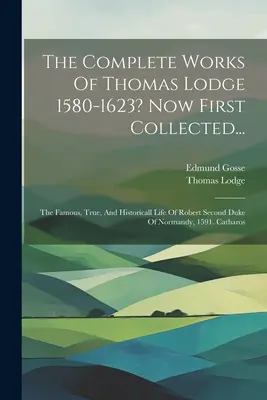 Les œuvres complètes de Thomas Lodge 1580-1623 ? Maintenant rassemblées pour la première fois... : La vie célèbre, véridique et historique de Robert, deuxième duc de Normandie, 1591. - The Complete Works Of Thomas Lodge 1580-1623? Now First Collected...: The Famous, True, And Historicall Life Of Robert Second Duke Of Normandy, 1591.