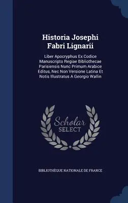 Historia Josephi Fabri Lignarii : Liber Apocryphus Ex Codice Manuscripto Regiae Bibliothecae Parisiensis Nunc Primum Arabice Editus, Nec Non Versione L - Historia Josephi Fabri Lignarii: Liber Apocryphus Ex Codice Manuscripto Regiae Bibliothecae Parisiensis Nunc Primum Arabice Editus, Nec Non Versione L