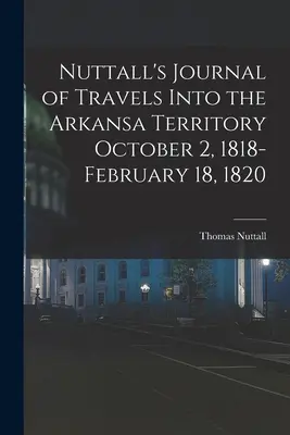 Nuttall's Journal of Travels Into the Arkansa Territory (Journal de voyage de Nuttall dans le territoire de l'Arkansa), du 2 octobre 1818 au 18 février 1820 - Nuttall's Journal of Travels Into the Arkansa Territory October 2, 1818-February 18, 1820