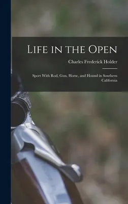 La vie à l'air libre ; le sport à la canne, au fusil, au cheval et au chien dans le sud de la Californie - Life in the Open; Sport With rod, gun, Horse, and Hound in Southern California