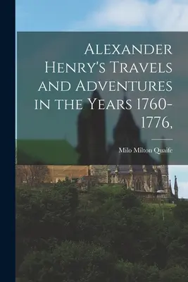 Les voyages et les aventures d'Alexander Henry dans les années 1760-1776, - Alexander Henry's Travels and Adventures in the Years 1760-1776,