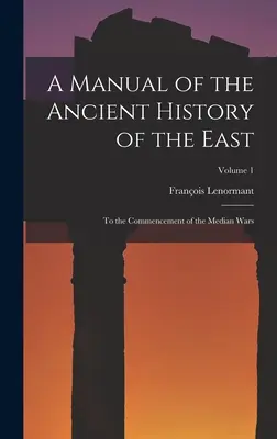 Manuel d'histoire ancienne de l'Orient : Jusqu'au début des guerres médiques ; Volume 1 - A Manual of the Ancient History of the East: To the Commencement of the Median Wars; Volume 1