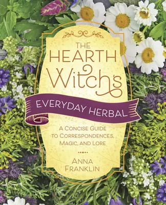 The Hearth Witch's Everyday Herbal : Un guide concis des correspondances, de la magie et de l'histoire - The Hearth Witch's Everyday Herbal: A Concise Guide to Correspondences, Magic, and Lore