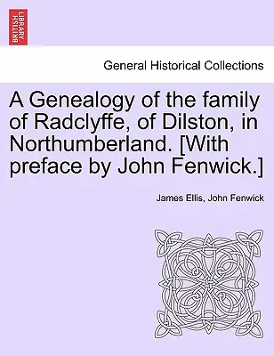 Une généalogie de la famille de Radclyffe, de Dilston, dans le Northumberland. [Avec une préface de John Fenwick]. - A Genealogy of the Family of Radclyffe, of Dilston, in Northumberland. [With Preface by John Fenwick.]