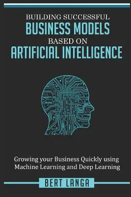 Construire des modèles d'entreprise réussis basés sur l'intelligence artificielle : Développer rapidement votre entreprise grâce à l'apprentissage automatique et à l'apprentissage profond - Building Successful Business Models based on Artificial Intelligence: Growing your Business Quickly using Machine Learning and Deep Learning