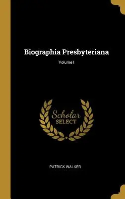 Biographia Presbyteriana ; Volume I - Biographia Presbyteriana; Volume I