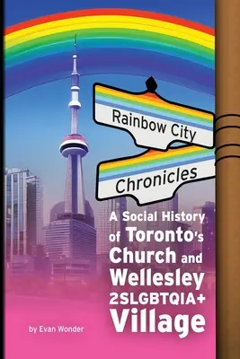 Chroniques de la ville arc-en-ciel : Une histoire sociale de l'église de Toronto et du village 2SLGBTQIA+ de Wellesley - Rainbow City Chronicles: A Social History of Toronto's Church and Wellesley 2SLGBTQIA+ Village
