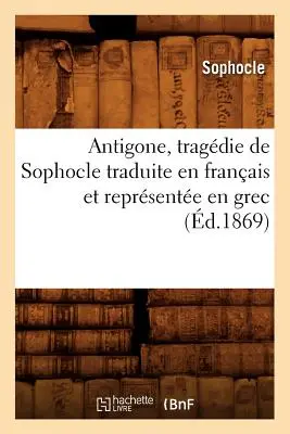 Antigone, Tragdie de Sophocle Traduite En Franais Et Reprsente En Grec (d.1869)